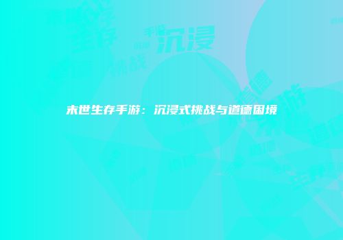 末世生存手游：沉浸式挑战与道德困境