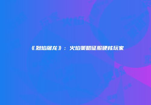 《烈焰屠龙》：火焰策略征服硬核玩家