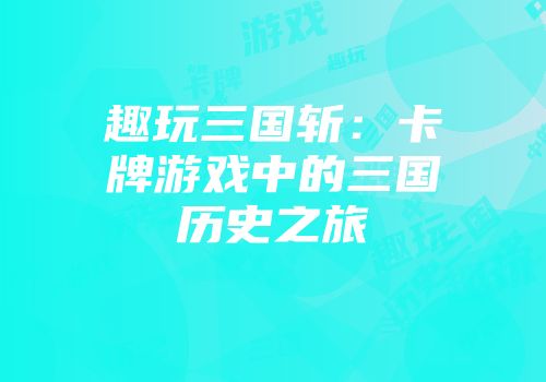 趣玩三国斩：卡牌游戏中的三国历史之旅