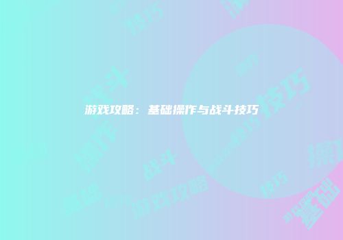 游戏攻略:基础操作与战斗技巧