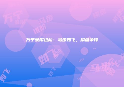 万宁象棋进阶：马步如飞，棋盘争锋