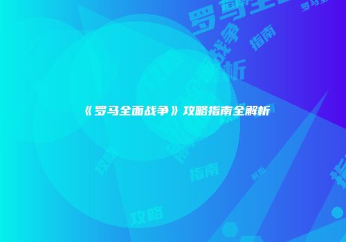 《罗马全面战争》攻略指南全解析