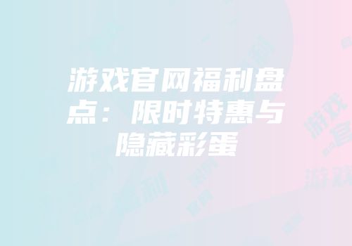 游戏官网福利盘点：限时特惠与隐藏彩蛋