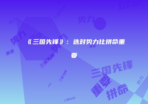 《三国先锋》：选对势力比拼命重要