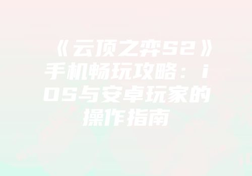 《云顶之弈S2》手机畅玩攻略：iOS与安卓玩家的操作指南