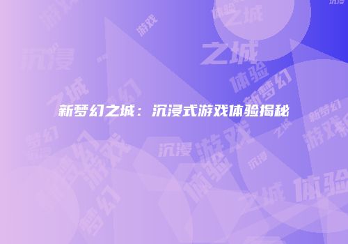 新梦幻之城：沉浸式游戏体验揭秘