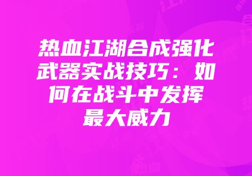 热血江湖合成强化武器实战技巧：如何在战斗中发挥最大威力