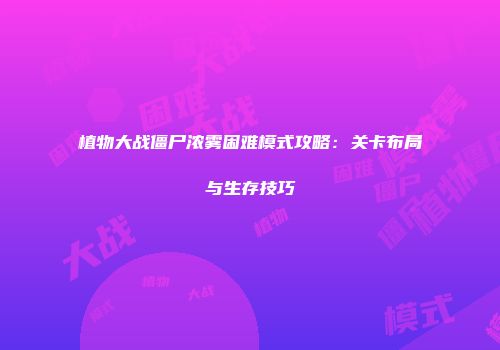 植物大战僵尸浓雾困难模式攻略:关卡布局与生存技巧