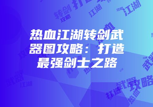 热血江湖转剑武器图攻略：打造最强剑士之路