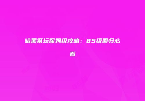 暗黑祭坛保姆级攻略：85级回归必看