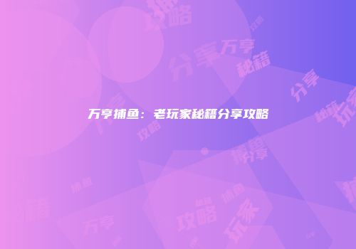 万亨捕鱼：老玩家秘籍分享攻略