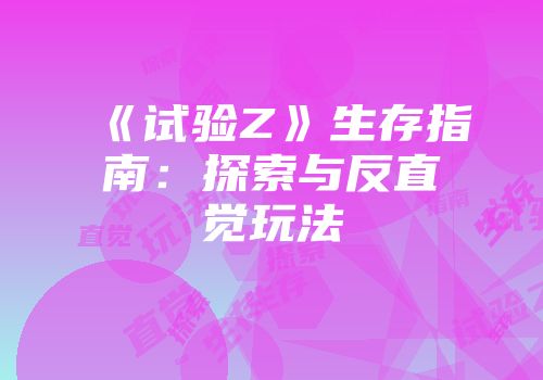 《试验Z》生存指南：探索与反直觉玩法