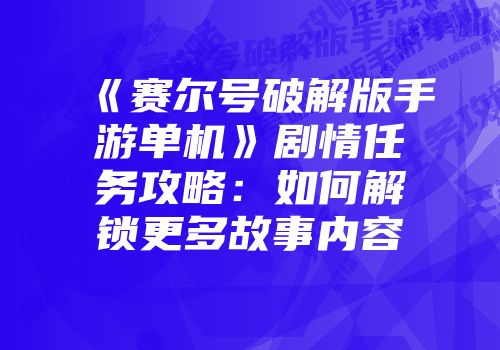 《赛尔号破解版手游单机》剧情任务攻略：如何解锁更多故事内容
