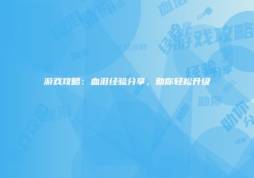 游戏攻略：血泪经验分享，助你轻松升级