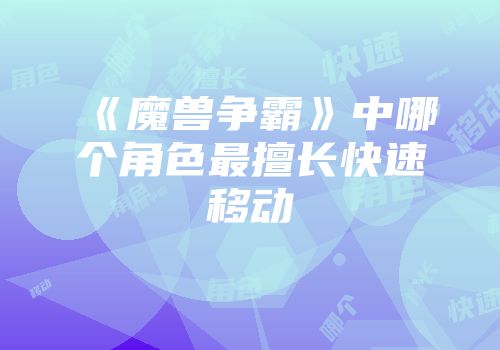 《魔兽争霸》中哪个角色最擅长快速移动