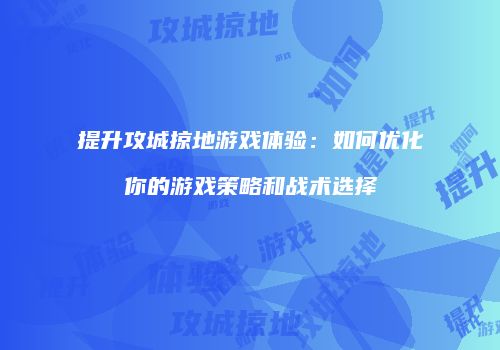 提升攻城掠地游戏体验：如何优化你的游戏策略和战术选择
