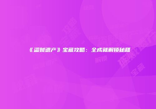 《盗贼遗产》宝藏攻略：全成就解锁秘籍