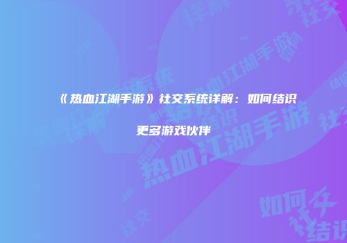 《热血江湖手游》社交系统详解:如何结识更多游戏伙伴