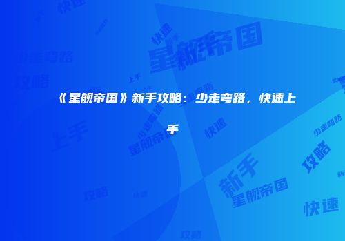 《星舰帝国》新手攻略：少走弯路，快速上手