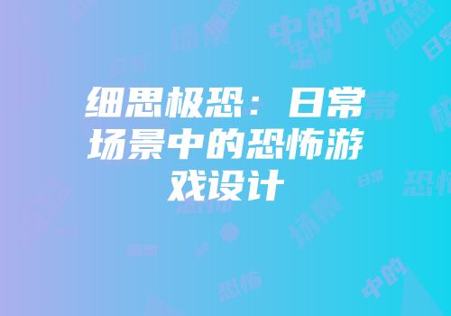 细思极恐：日常场景中的恐怖游戏设计