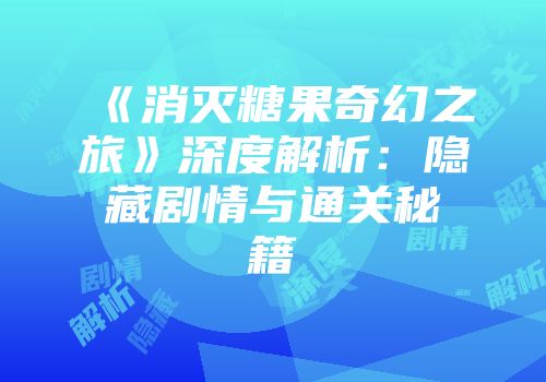 《消灭糖果奇幻之旅》深度解析：隐藏剧情与通关秘籍