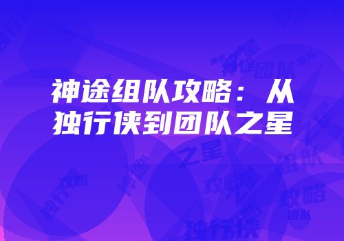 神途组队攻略：从独行侠到团队之星