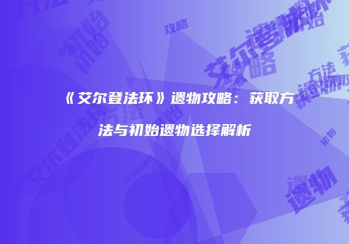 《艾尔登法环》遗物攻略：获取方法与初始遗物选择解析