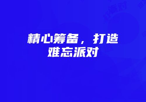 精心筹备，打造难忘派对