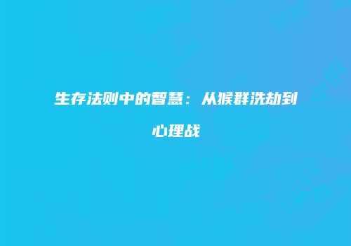 生存法则中的智慧：从猴群洗劫到心理战
