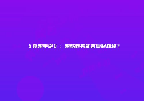 《奔跑手游》：跑酷新秀能否复制辉煌？