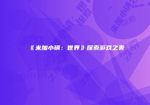 《米加小镇：世界》探索游戏之美