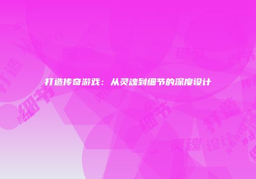 打造传奇游戏：从灵魂到细节的深度设计