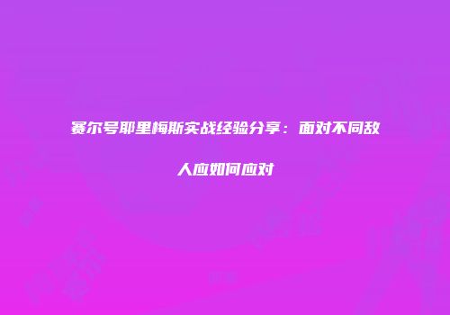 赛尔号耶里梅斯实战经验分享：面对不同敌人应如何应对
