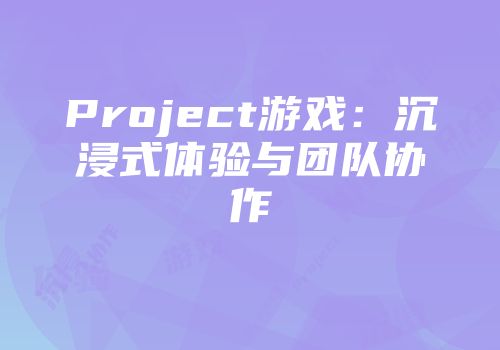 Project游戏：沉浸式体验与团队协作