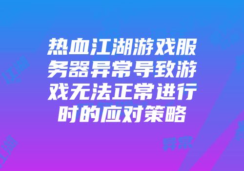 热血江湖游戏服务器异常导致游戏无法正常进行时的应对策略