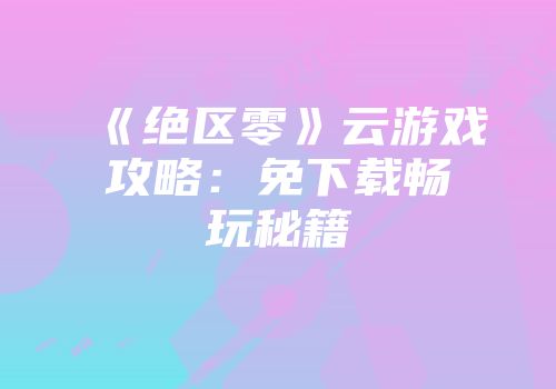 《绝区零》云游戏攻略：免下载畅玩秘籍