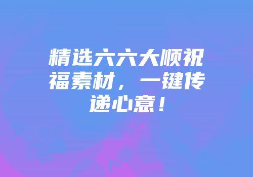 精选六六大顺祝福素材，一键传递心意！