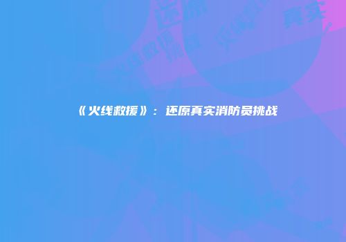 《火线救援》：还原真实消防员挑战