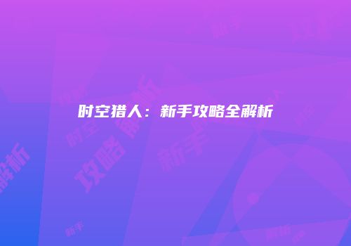 时空猎人：新手攻略全解析