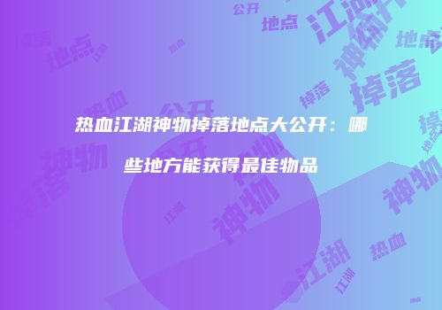 热血江湖神物掉落地点大公开：哪些地方能获得最佳物品