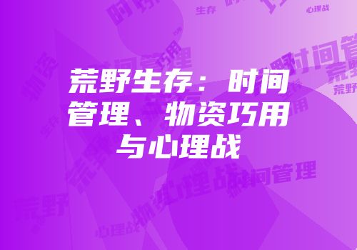 荒野生存：时间管理、物资巧用与心理战