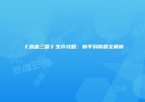 《热血三国》生存攻略：新手到称霸全解析