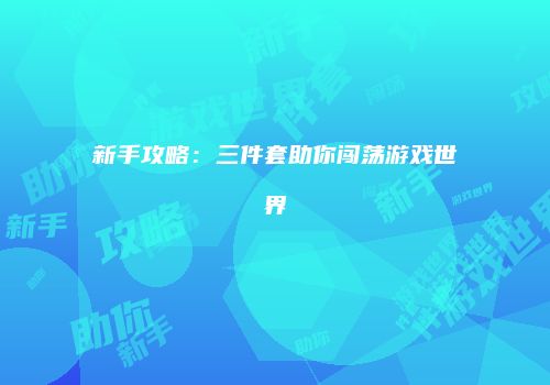 新手攻略：三件套助你闯荡游戏世界
