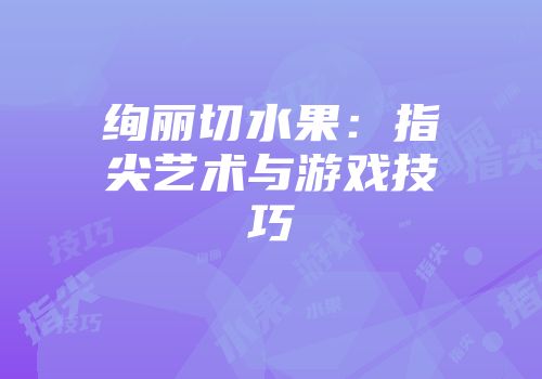 绚丽切水果：指尖艺术与游戏技巧