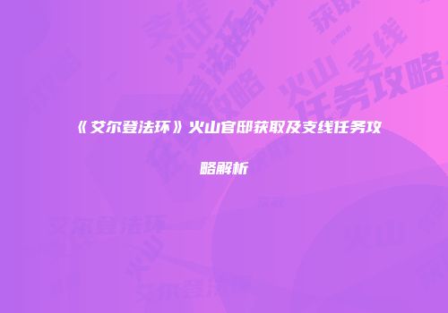 《艾尔登法环》火山官邸获取及支线任务攻略解析