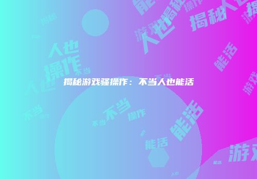 揭秘游戏骚操作：不当人也能活