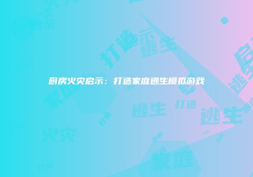 厨房火灾启示：打造家庭逃生模拟游戏