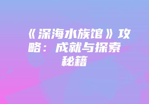 《深海水族馆》攻略：成就与探索秘籍