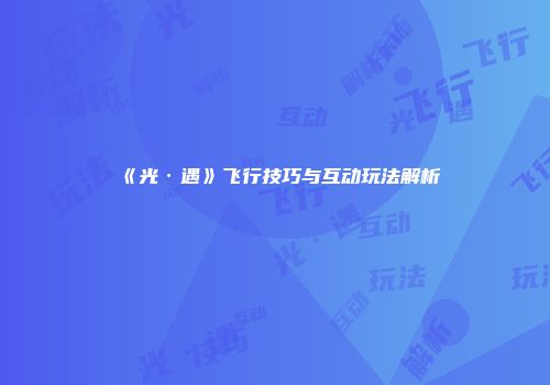 《光·遇》飞行技巧与互动玩法解析