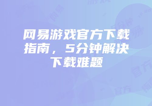 网易游戏官方下载指南，5分钟解决下载难题